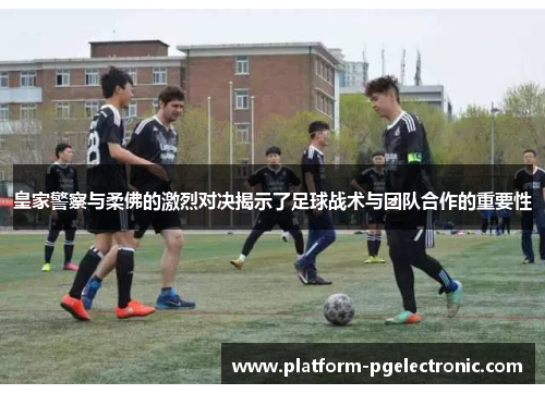 皇家警察与柔佛的激烈对决揭示了足球战术与团队合作的重要性
