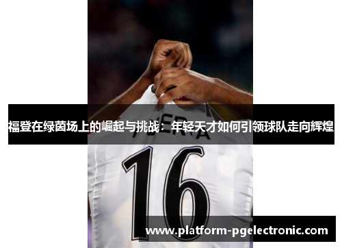 福登在绿茵场上的崛起与挑战：年轻天才如何引领球队走向辉煌